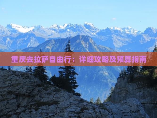 重庆去拉萨自由行：详细攻略及预算指南