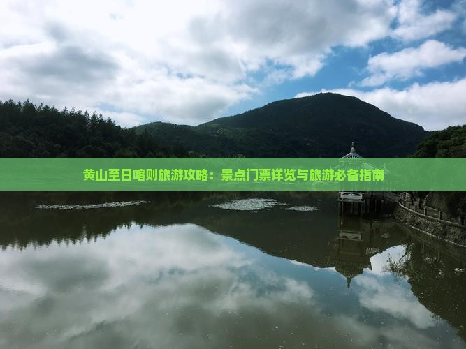黄山至日喀则旅游攻略：景点门票详览与旅游必备指南