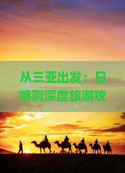 从三亚出发：日喀则深度旅游攻略及经典路线指南