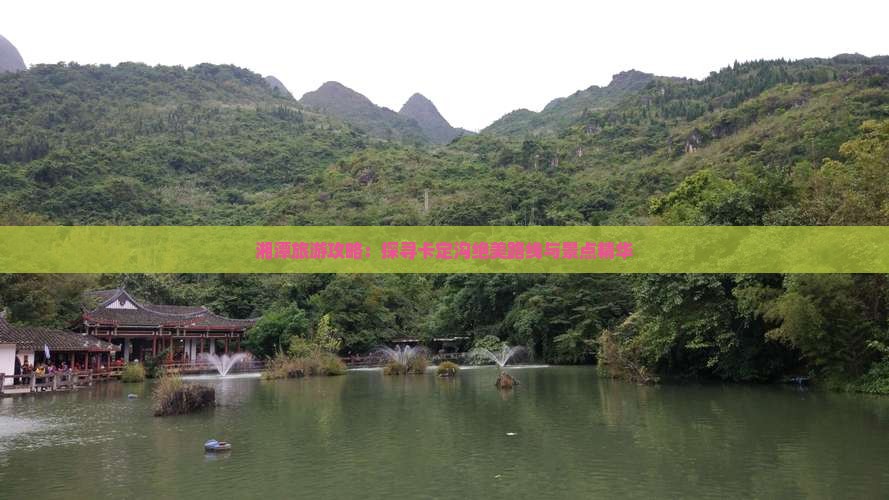 湘潭旅游攻略：探寻卡定沟绝美路线与景点精华