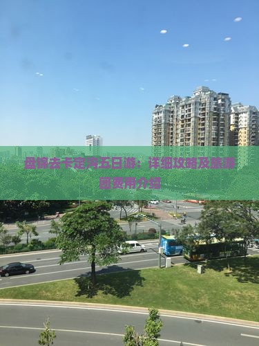 盘锦去卡定沟五日游：详细攻略及旅游团费用介绍
