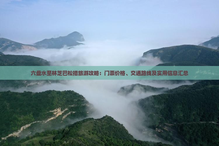 六盘水至林芝巴松措旅游攻略：门票价格、交通路线及实用信息汇总