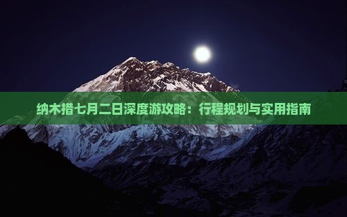 纳木措七月二日深度游攻略：行程规划与实用指南
