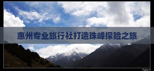 惠州专业旅行社打造珠峰探险之旅