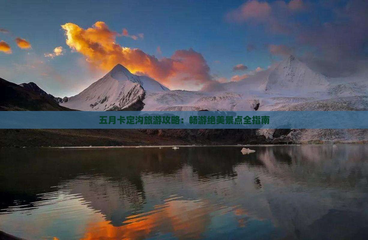 五月卡定沟旅游攻略:畅游绝美景点全指南 五月卡定沟旅游攻略:畅游绝美景点全指南