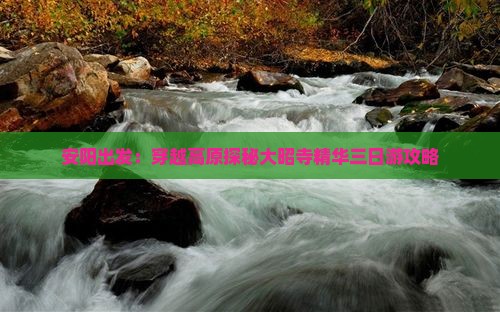 安阳出发：穿越高原探秘大昭寺精华三日游攻略