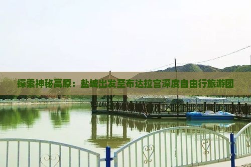 探索神秘高原：盐城出发至布达拉宫深度自由行旅游团