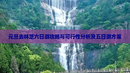 元旦去林芝六日游攻略与可行性分析及五日游方案