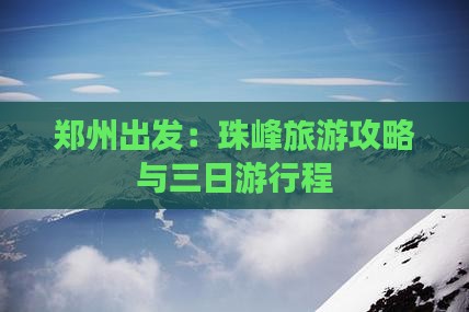 郑州出发：珠峰旅游攻略与三日游行程
