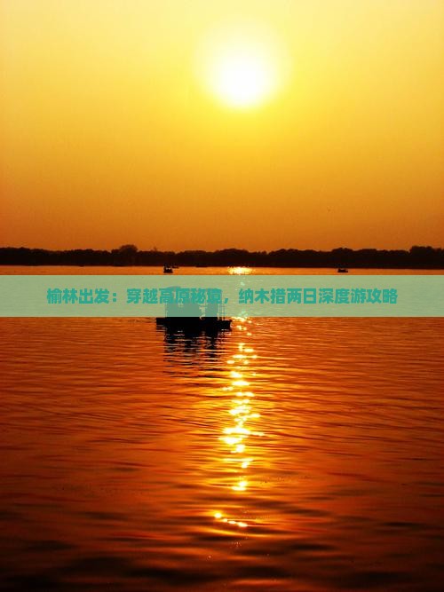 榆林出发：穿越高原秘境，纳木措两日深度游攻略