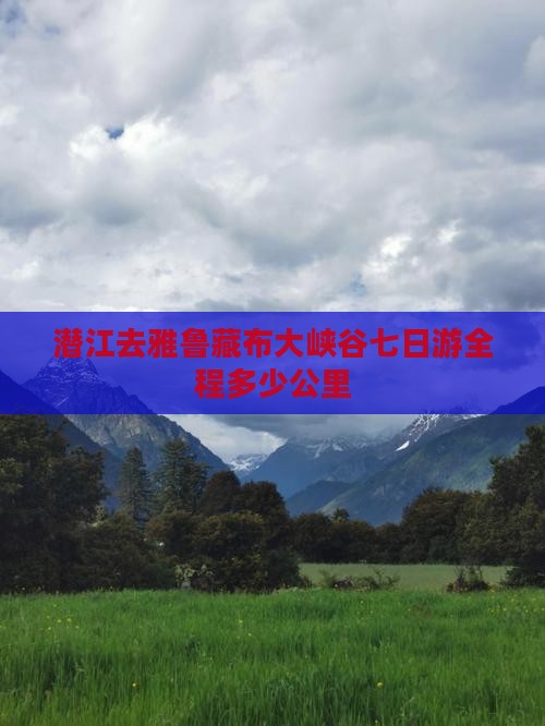 潜江去雅鲁藏布大峡谷七日游全程多少公里