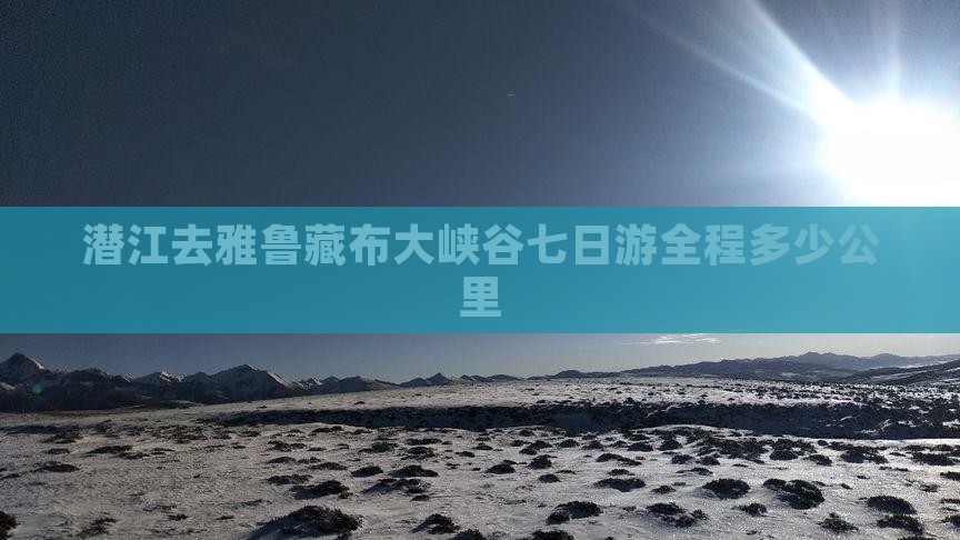 潜江去雅鲁藏布大峡谷七日游全程多少公里