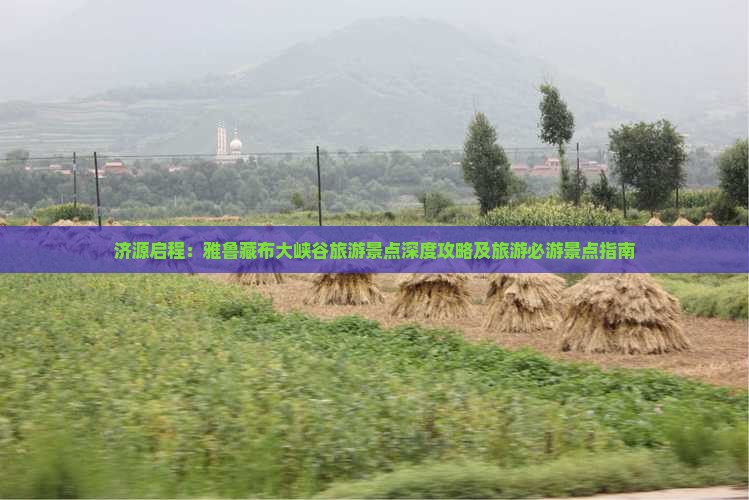 济源启程：雅鲁藏布大峡谷旅游景点深度攻略及旅游必游景点指南