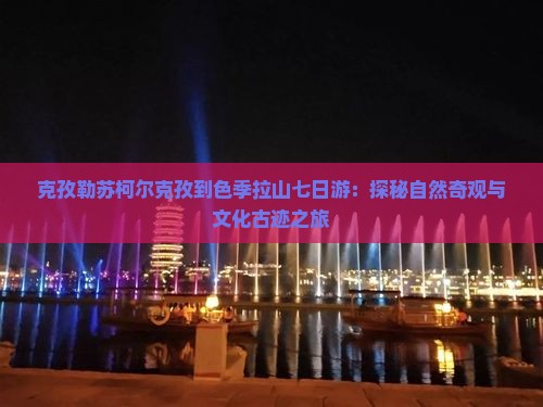 克孜勒苏柯尔克孜到色季拉山七日游：探秘自然奇观与文化古迹之旅