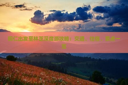 铜仁出发至林芝深度游攻略：交通、住宿、景点一览