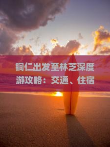 铜仁出发至林芝深度游攻略：交通、住宿、景点一览