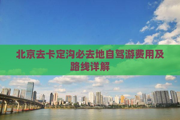 北京去卡定沟必去地自驾游费用及路线详解