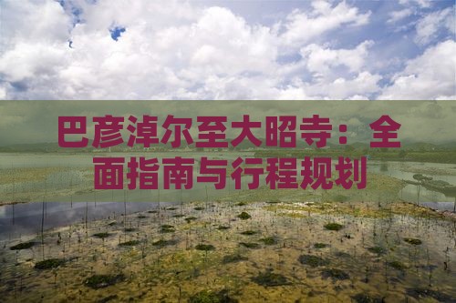 巴彦淖尔至大昭寺：全面指南与行程规划