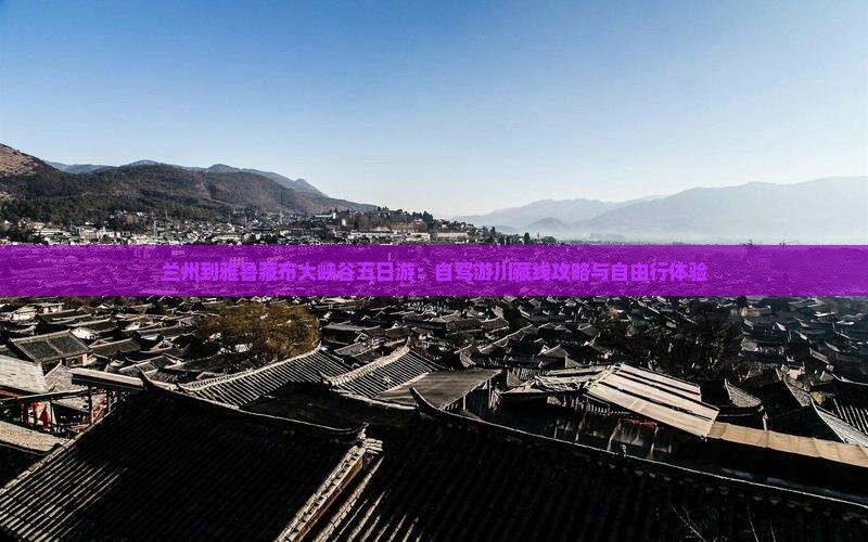 兰州到雅鲁藏布大峡谷五日游：自驾游川藏线攻略与自由行体验