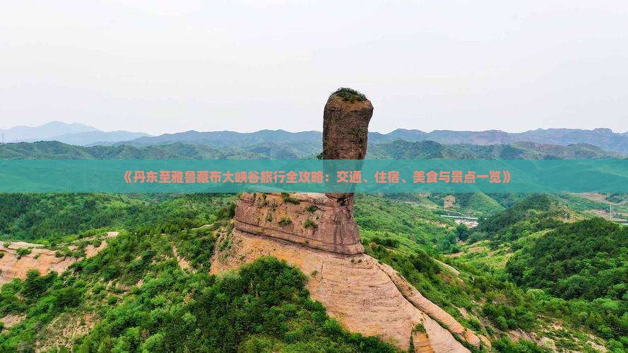 《丹东至雅鲁藏布大峡谷旅行全攻略：交通、住宿、美食与景点一览》