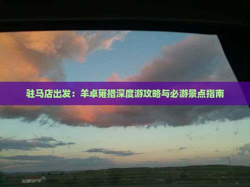 驻马店出发:羊卓雍措深度游攻略与必游景点指南 驻马店出发:羊卓雍措深度游攻略与必游景点指南