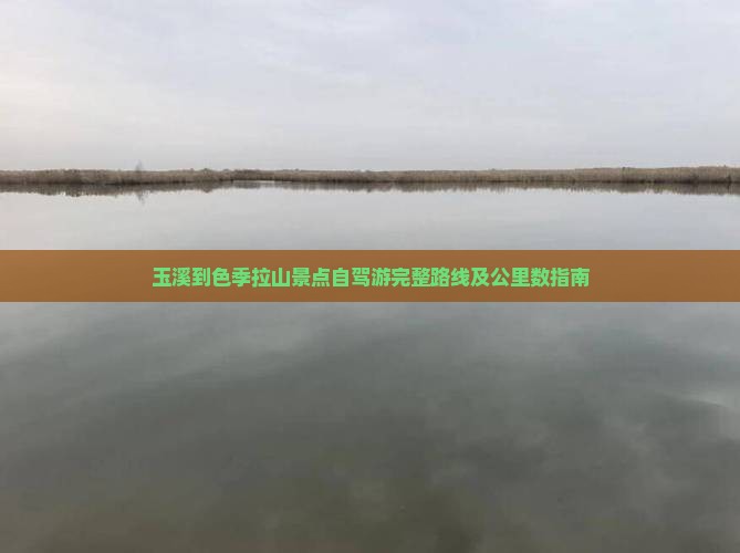 玉溪到色季拉山景点自驾游完整路线及公里数指南