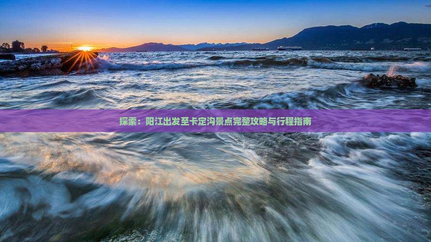 探索：阳江出发至卡定沟景点完整攻略与行程指南