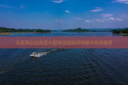 从武夷山出发至大昭寺沿途旅游攻略与景点推荐