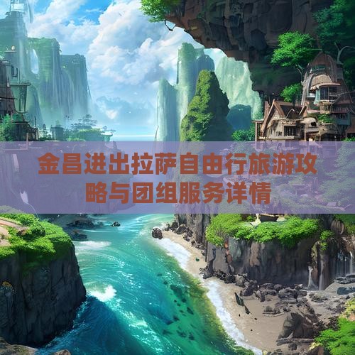 金昌进出拉萨自由行旅游攻略与团组服务详情