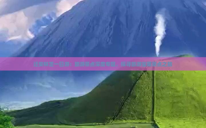 迁安林芝一日游：旅游景点深度专题，探寻旅游宝藏景点之旅