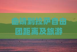 曲靖到拉萨自由团距离及旅游攻略概述