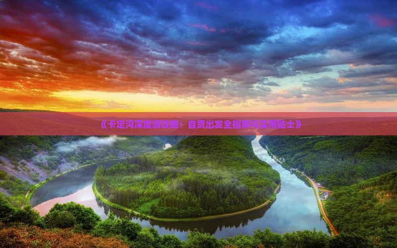 《卡定沟深度游攻略：自贡出发全指南与实用贴士》