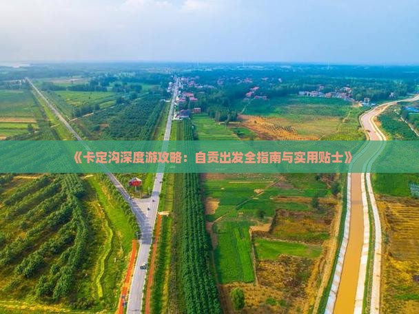 《卡定沟深度游攻略：自贡出发全指南与实用贴士》