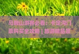 马鞍山游客必看：卡定沟门票购买全攻略 | 旅游精品景点推荐