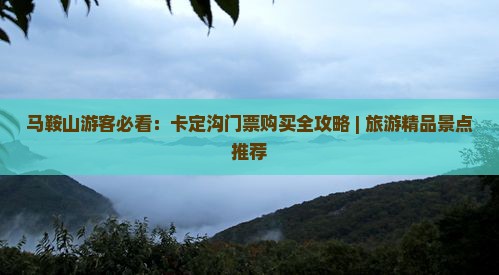 马鞍山游客必看：卡定沟门票购买全攻略 | 旅游精品景点推荐