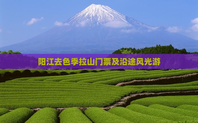阳江去色季拉山门票及沿途风光游