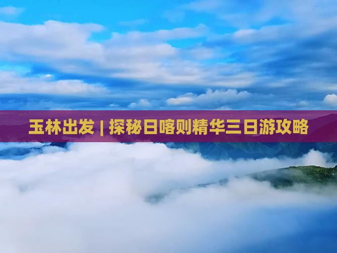 玉林出发 | 探秘日喀则精华三日游攻略