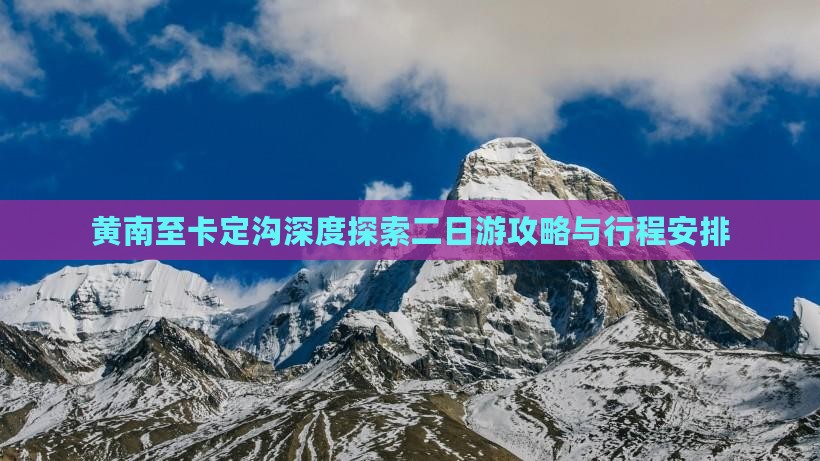 黄南至卡定沟深度探索二日游攻略与行程安排