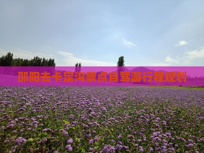 邵阳去卡定沟景点自驾游行程规划