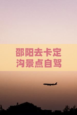 邵阳去卡定沟景点自驾游行程规划