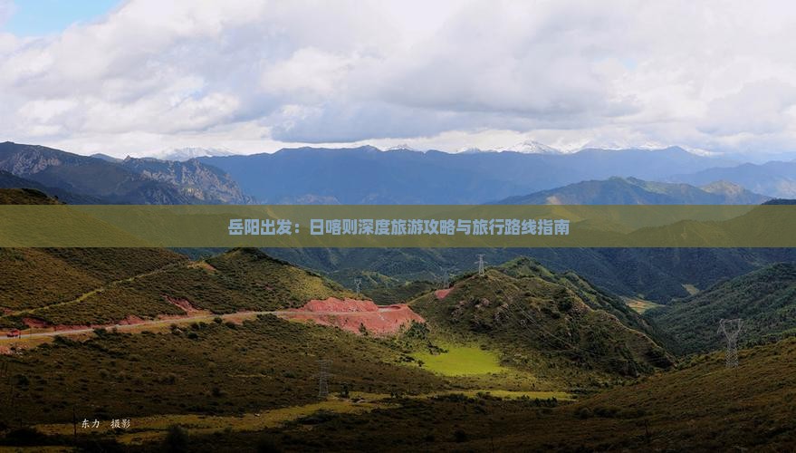 岳阳出发：日喀则深度旅游攻略与旅行路线指南