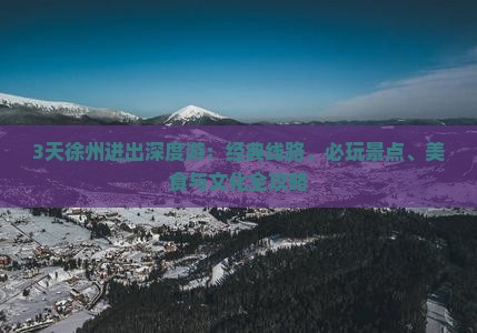 3天徐州进出深度游：经典线路、必玩景点、美食与文化全攻略