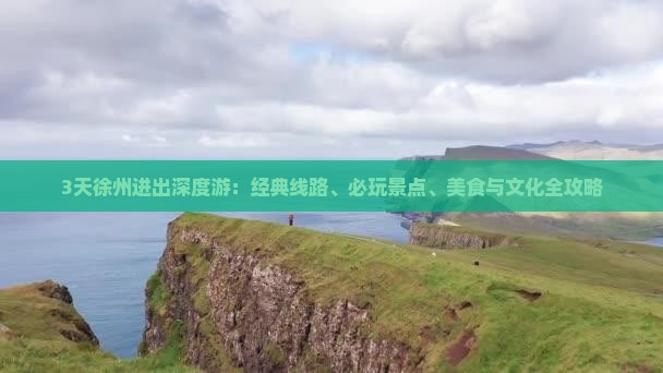 3天徐州进出深度游：经典线路、必玩景点、美食与文化全攻略