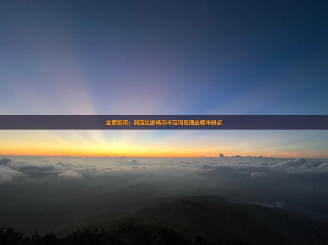 全面指南：湘潭出发畅游卡定沟及周边精华景点