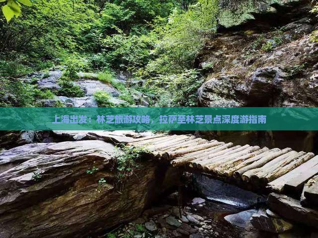 上海出发：林芝旅游攻略，拉萨至林芝景点深度游指南