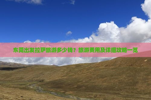 东莞出发拉萨旅游多少钱？旅游费用及详细攻略一览