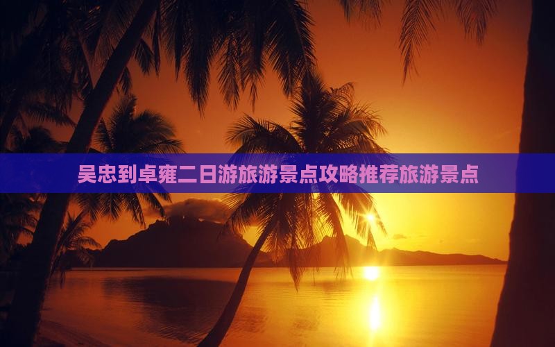 吴忠到卓雍二日游旅游景点攻略推荐旅游景点