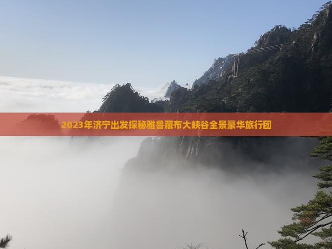 2023年济宁出发探秘雅鲁藏布大峡谷全景豪华旅行团
