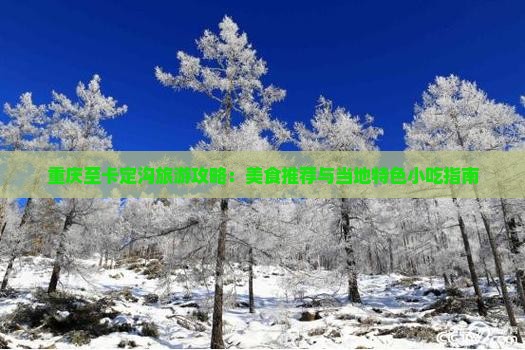 重庆至卡定沟旅游攻略：美食推荐与当地特色小吃指南