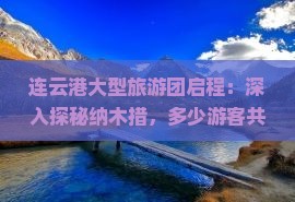 连云港大型旅游团启程：深入探秘纳木措，多少游客共赴旅游盛宴
